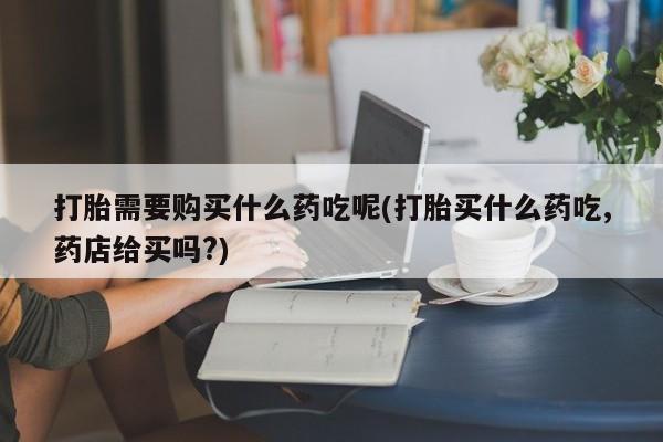 私人微信打胎药可信吗打胎需要购买什么药吃呢(打胎买什么药吃,药店给买吗?)
